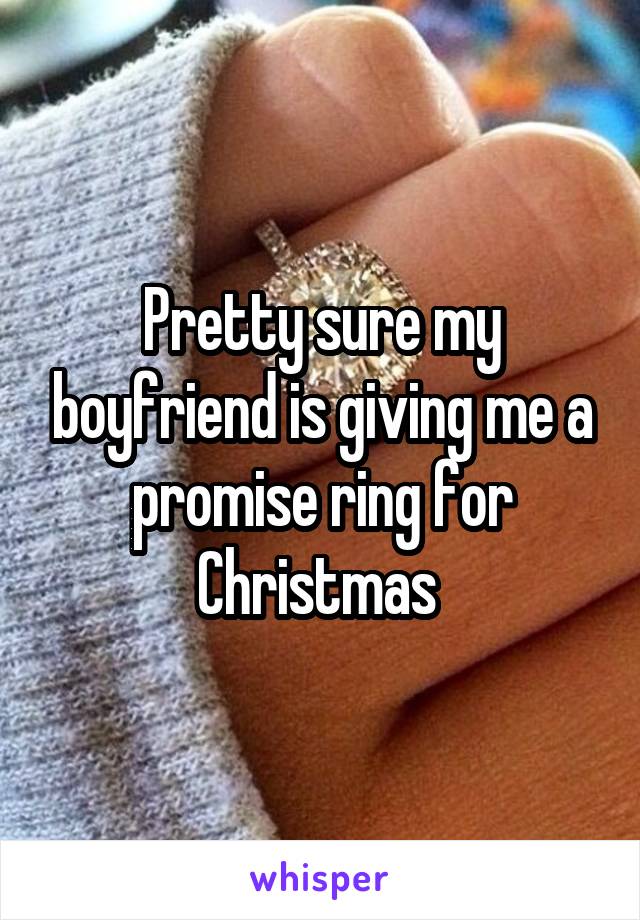 Pretty sure my boyfriend is giving me a promise ring for Christmas 