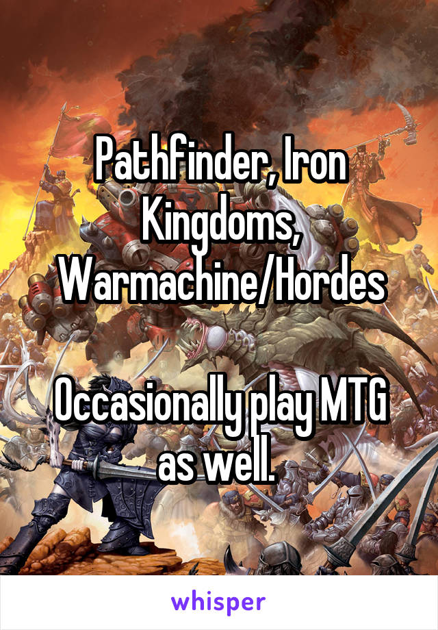 Pathfinder, Iron Kingdoms, Warmachine/Hordes

Occasionally play MTG as well. 