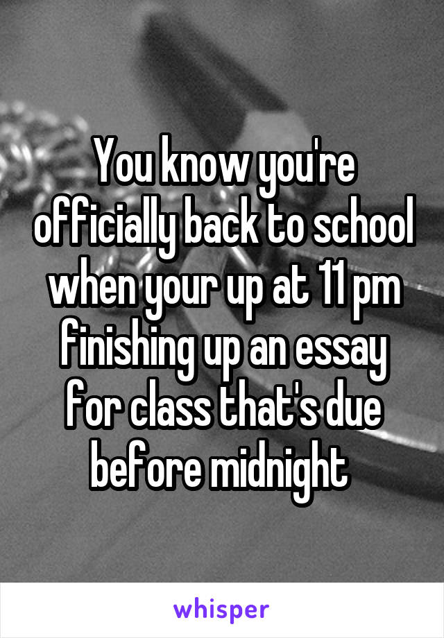 You know you're officially back to school when your up at 11 pm finishing up an essay for class that's due before midnight 