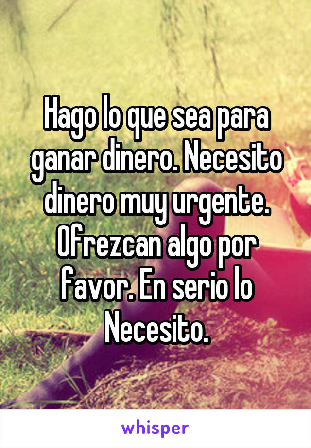 Hago lo que sea para ganar dinero. Necesito dinero muy urgente. Ofrezcan algo por favor. En serio lo Necesito.