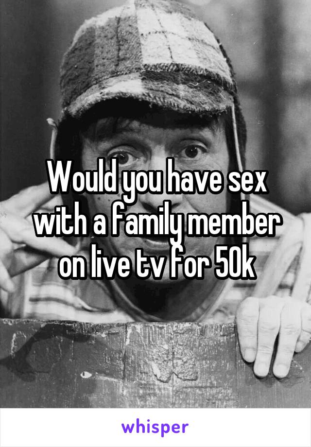 Would you have sex with a family member on live tv for 50k