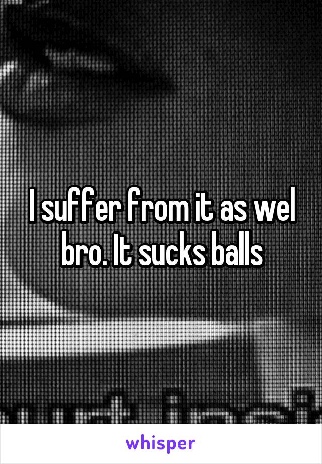 I suffer from it as wel bro. It sucks balls