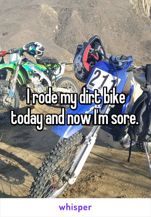 I rode my dirt bike today and now I'm sore. 