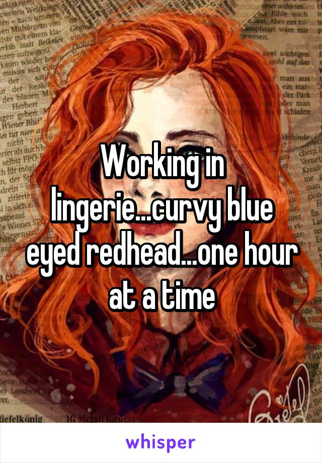 Working in lingerie...curvy blue eyed redhead...one hour at a time