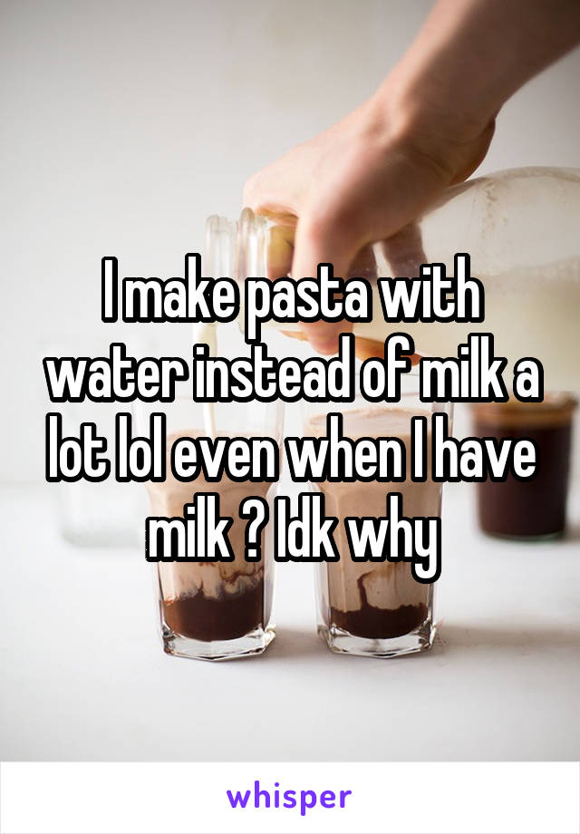 I make pasta with water instead of milk a lot lol even when I have milk ? Idk why