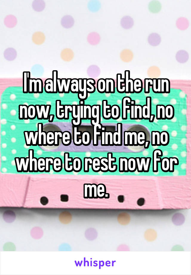 I'm always on the run now, trying to find, no where to find me, no where to rest now for me.