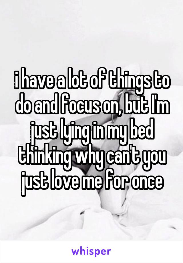 i have a lot of things to do and focus on, but I'm just lying in my bed thinking why can't you just love me for once