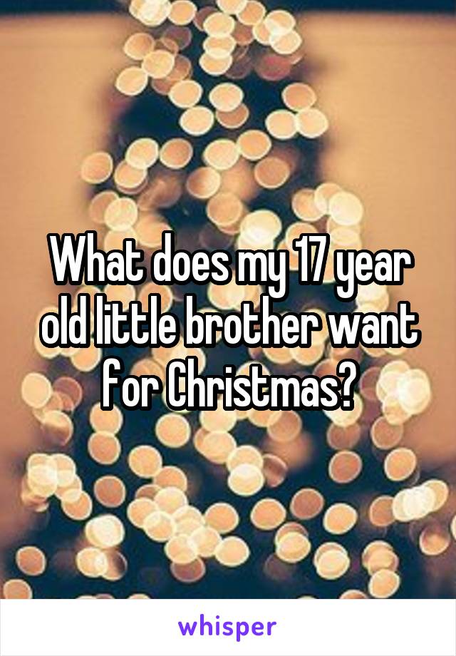 What does my 17 year old little brother want for Christmas?