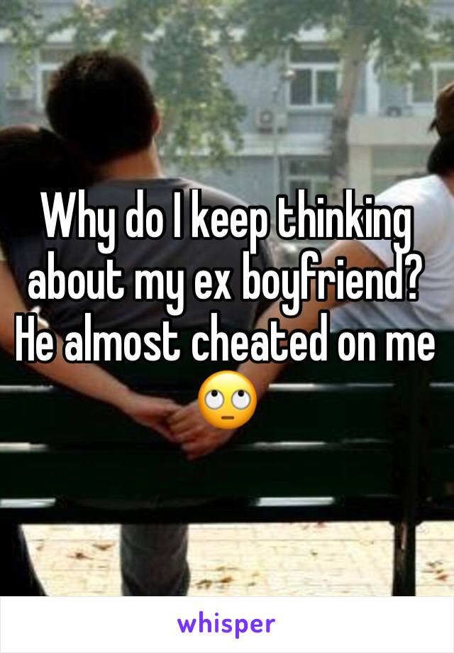 Why do I keep thinking about my ex boyfriend?He almost cheated on me 🙄