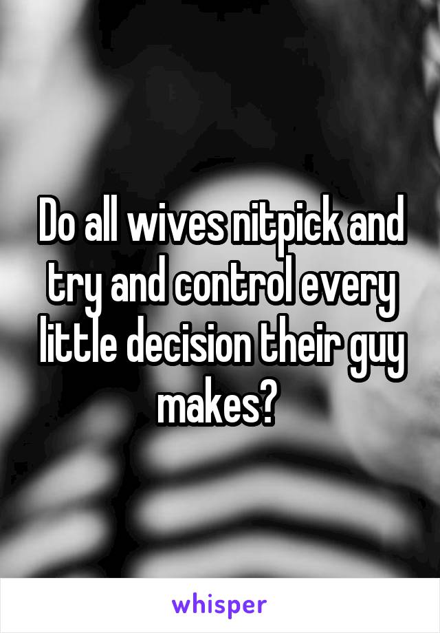 Do all wives nitpick and try and control every little decision their guy makes? 