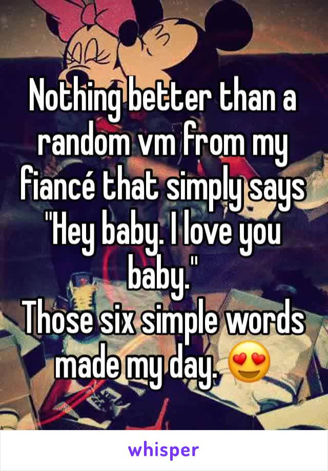 Nothing better than a random vm from my fiancé that simply says "Hey baby. I love you baby." 
Those six simple words made my day. 😍