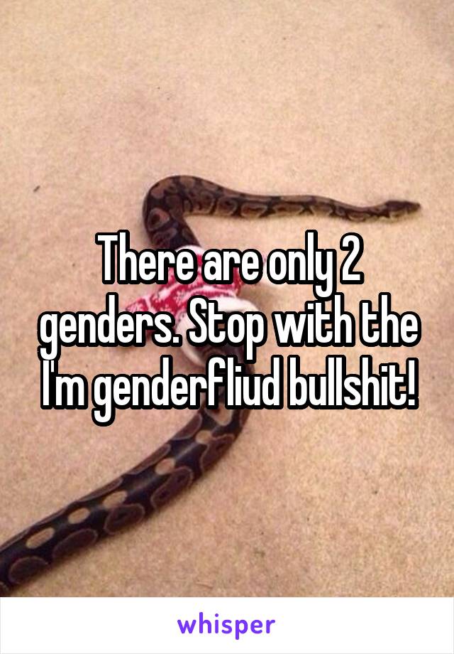 There are only 2 genders. Stop with the I'm genderfliud bullshit!