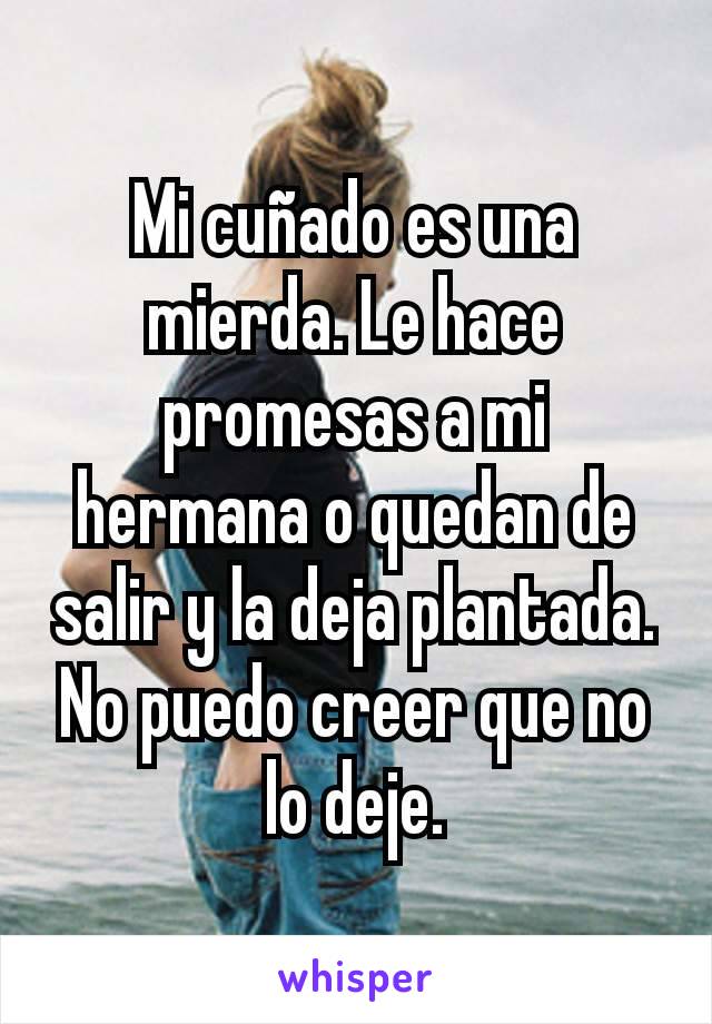 Mi cuñado es una mierda. Le hace promesas a mi hermana o quedan de salir y la deja plantada. No puedo creer que no lo deje.