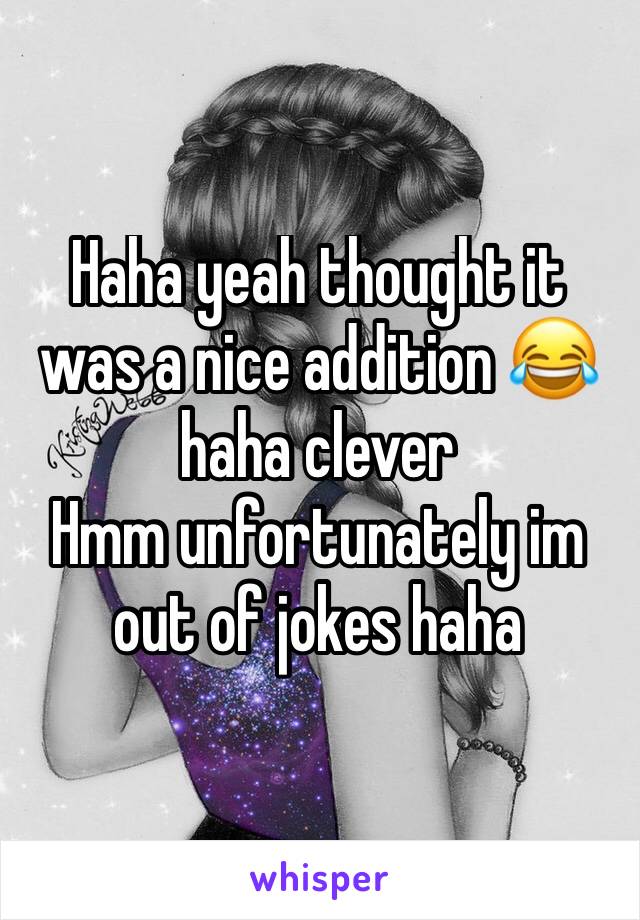 Haha yeah thought it was a nice addition 😂 haha clever 
Hmm unfortunately im out of jokes haha 