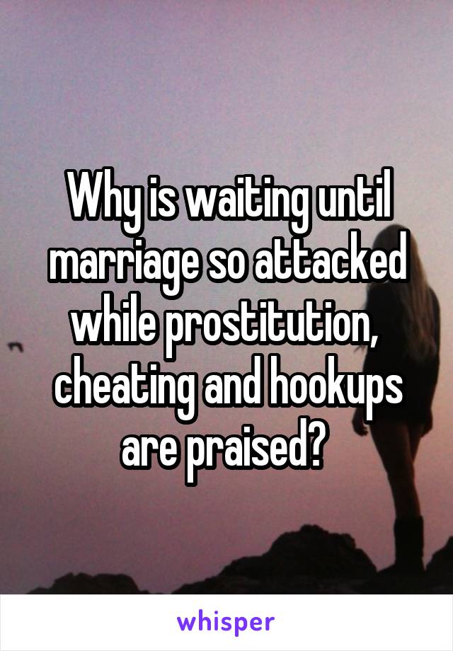 Why is waiting until marriage so attacked while prostitution,  cheating and hookups are praised? 