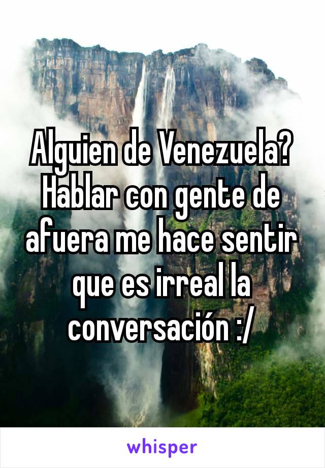 Alguien de Venezuela? Hablar con gente de afuera me hace sentir que es irreal la conversación :/