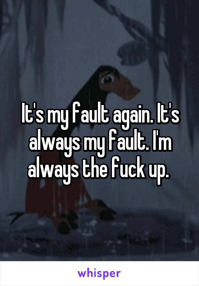 It's my fault again. It's always my fault. I'm always the fuck up. 