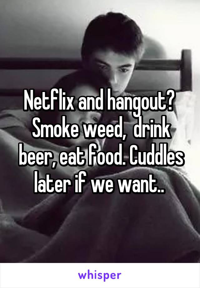 Netflix and hangout?  Smoke weed,  drink beer, eat food. Cuddles later if we want.. 