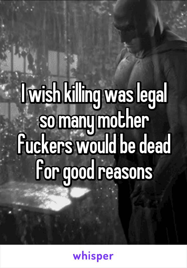 I wish killing was legal so many mother fuckers would be dead for good reasons