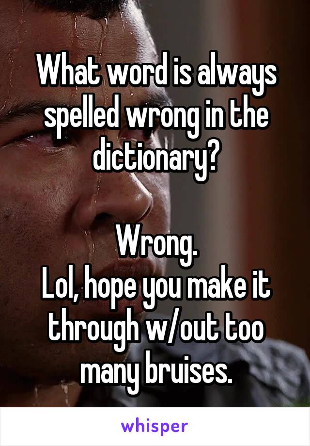 What word is always spelled wrong in the dictionary?

Wrong.
Lol, hope you make it through w/out too many bruises.