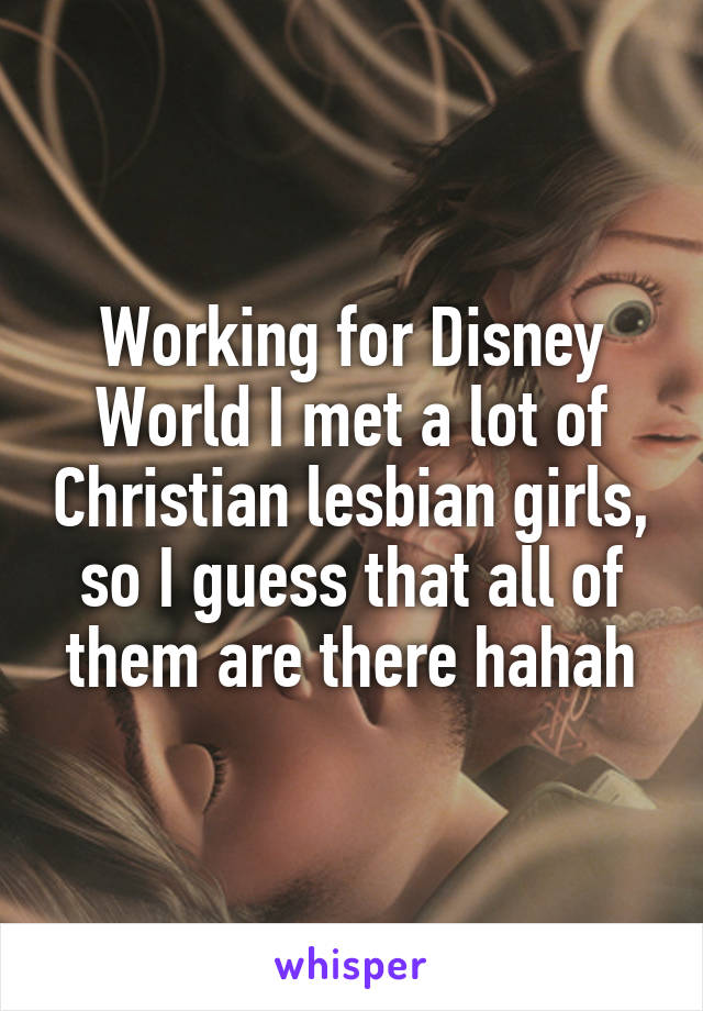 Working for Disney World I met a lot of Christian lesbian girls, so I guess that all of them are there hahah