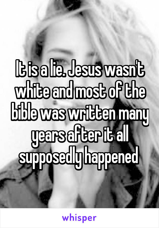 It is a lie. Jesus wasn't white and most of the bible was written many years after it all supposedly happened 