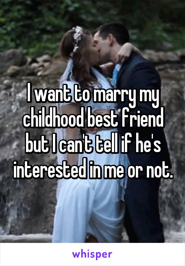 I want to marry my childhood best friend but I can't tell if he's interested in me or not.