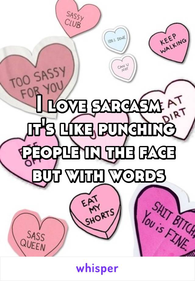 I love sarcasm
 it's like punching people in the face but with words