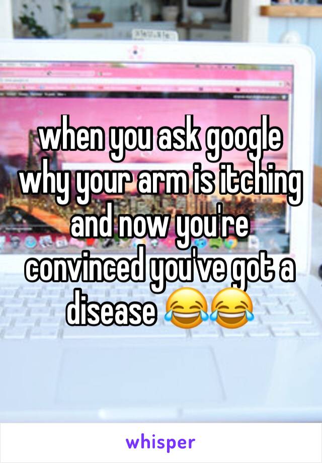 when you ask google why your arm is itching and now you're convinced you've got a disease 😂😂