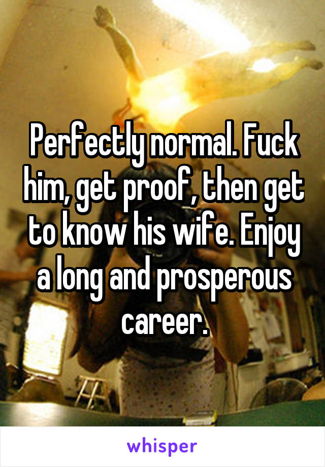 Perfectly normal. Fuck him, get proof, then get to know his wife. Enjoy a long and prosperous career.