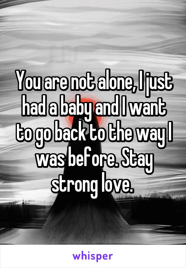 You are not alone, I just had a baby and I want to go back to the way I was before. Stay strong love. 