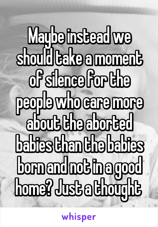 Maybe instead we should take a moment of silence for the people who care more about the aborted babies than the babies born and not in a good home? Just a thought 