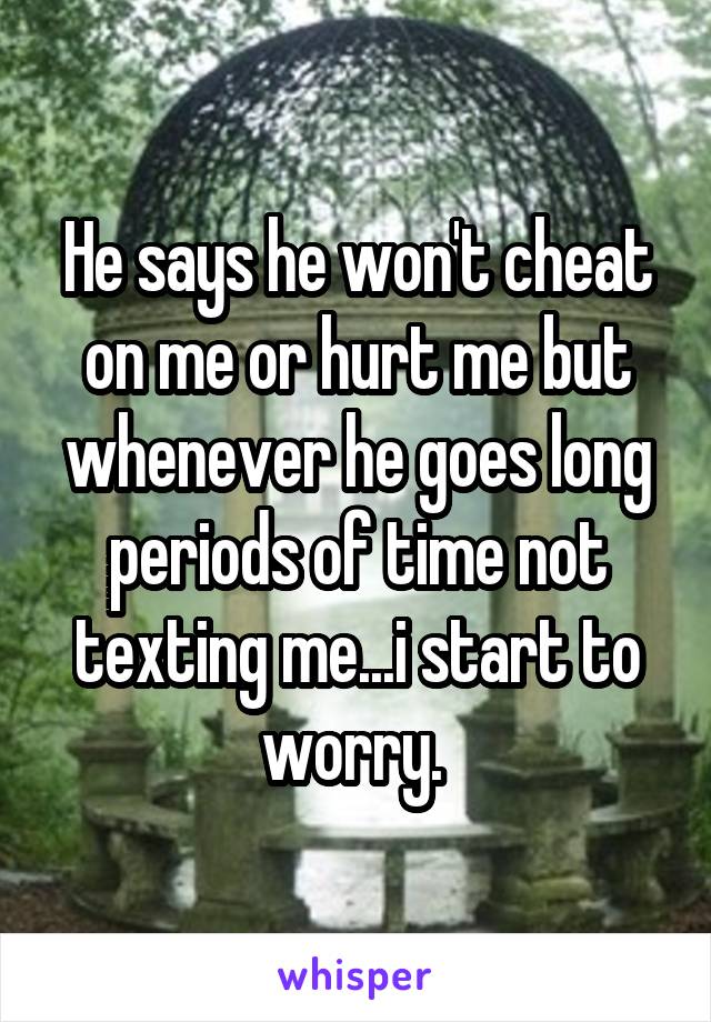 He says he won't cheat on me or hurt me but whenever he goes long periods of time not texting me...i start to worry. 