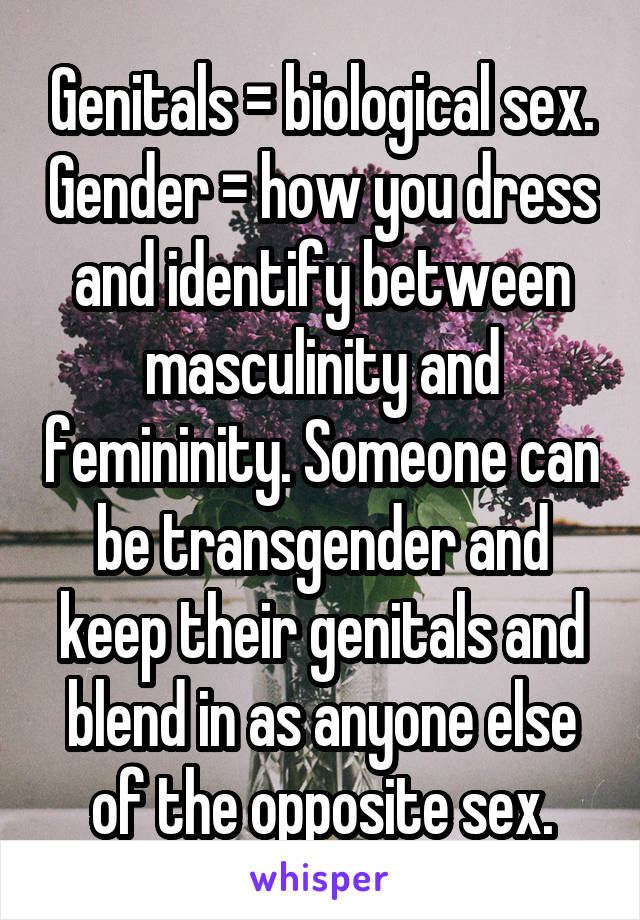 Genitals = biological sex. Gender = how you dress and identify between masculinity and femininity. Someone can be transgender and keep their genitals and blend in as anyone else of the opposite sex.