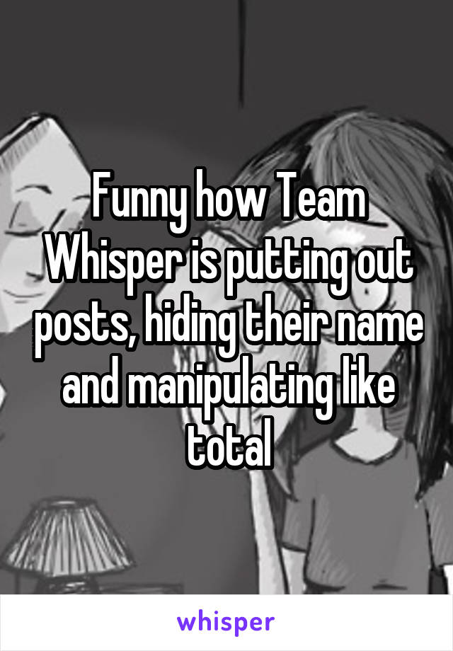 Funny how Team Whisper is putting out posts, hiding their name and manipulating like total