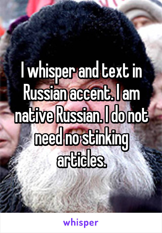 I whisper and text in Russian accent. I am native Russian. I do not need no stinking articles.