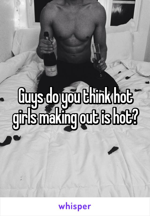 Guys do you think hot girls making out is hot?