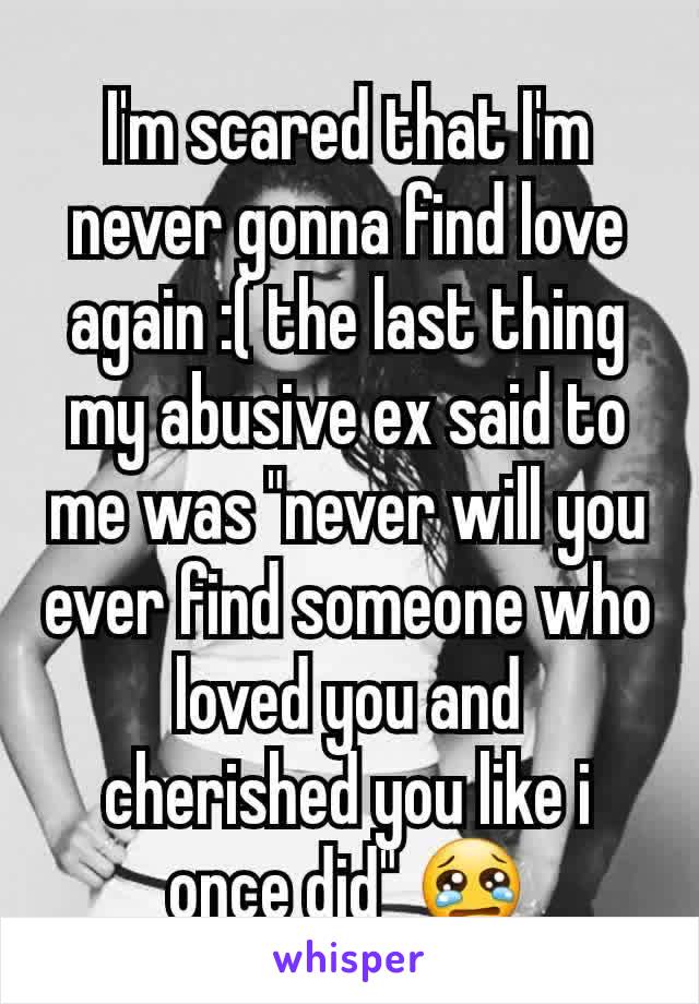 I'm scared that I'm never gonna find love again :( the last thing my abusive ex said to me was "never will you ever find someone who loved you and cherished you like i once did" 😢