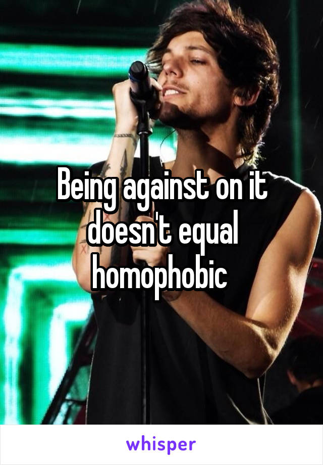 Being against on it doesn't equal homophobic 