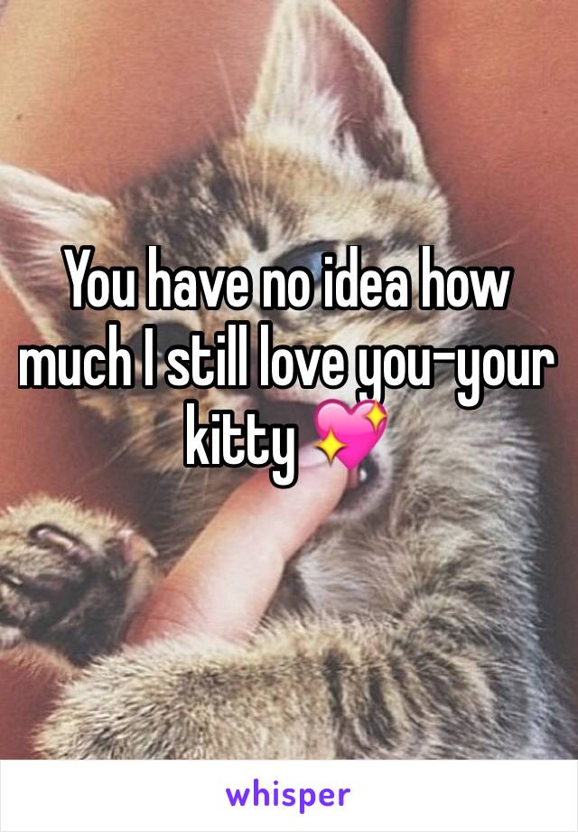 You have no idea how much I still love you-your kitty 💖