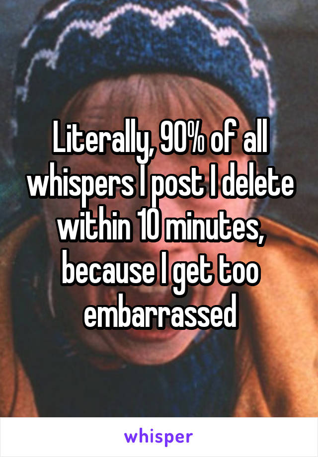 Literally, 90% of all whispers I post I delete within 10 minutes, because I get too embarrassed