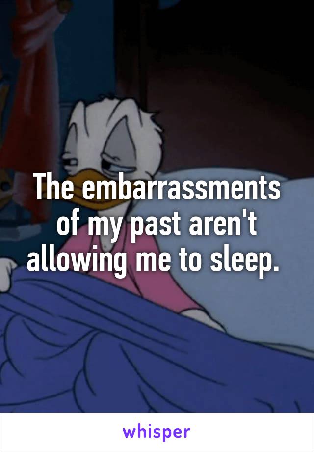 The embarrassments of my past aren't allowing me to sleep. 