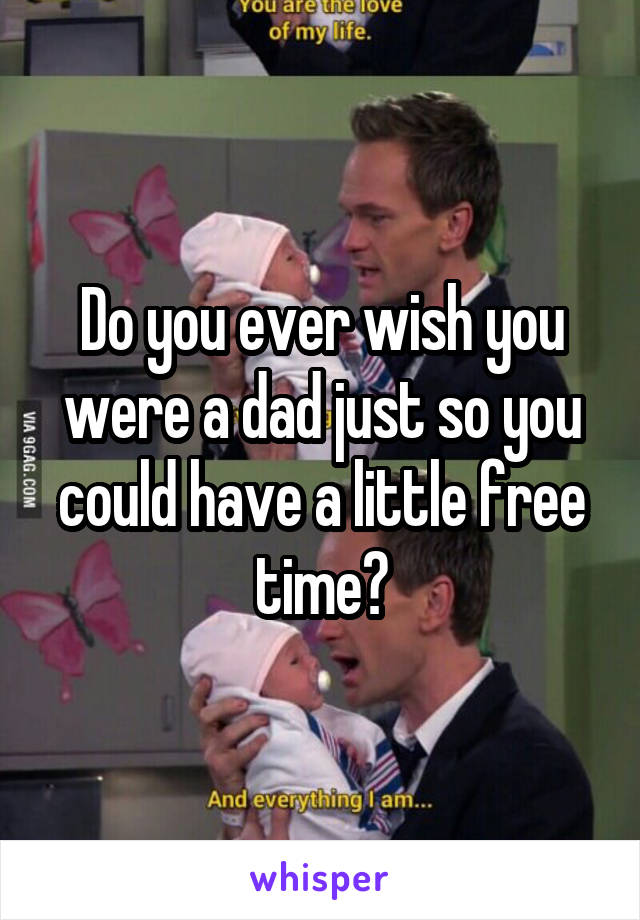 Do you ever wish you were a dad just so you could have a little free time?