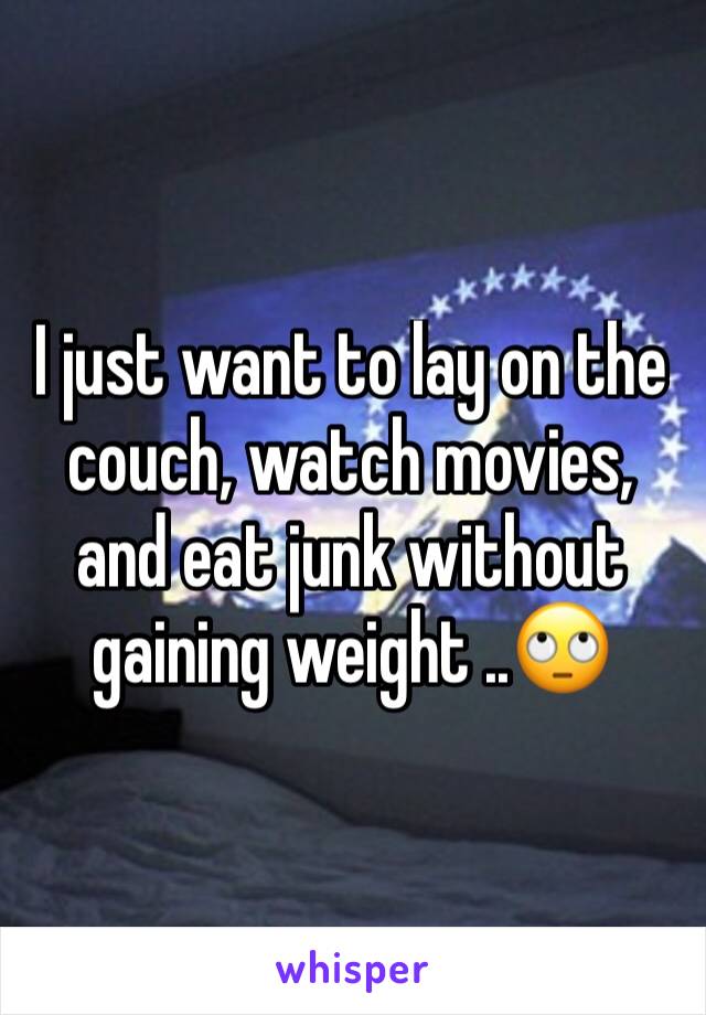 I just want to lay on the couch, watch movies, and eat junk without gaining weight ..🙄