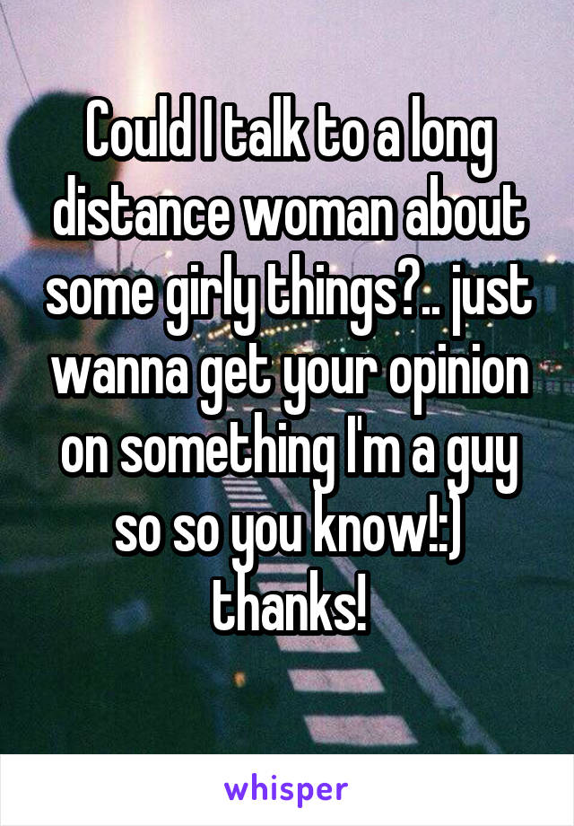 Could I talk to a long distance woman about some girly things?.. just wanna get your opinion on something I'm a guy so so you know!:) thanks!
