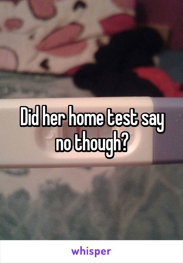 Did her home test say no though?