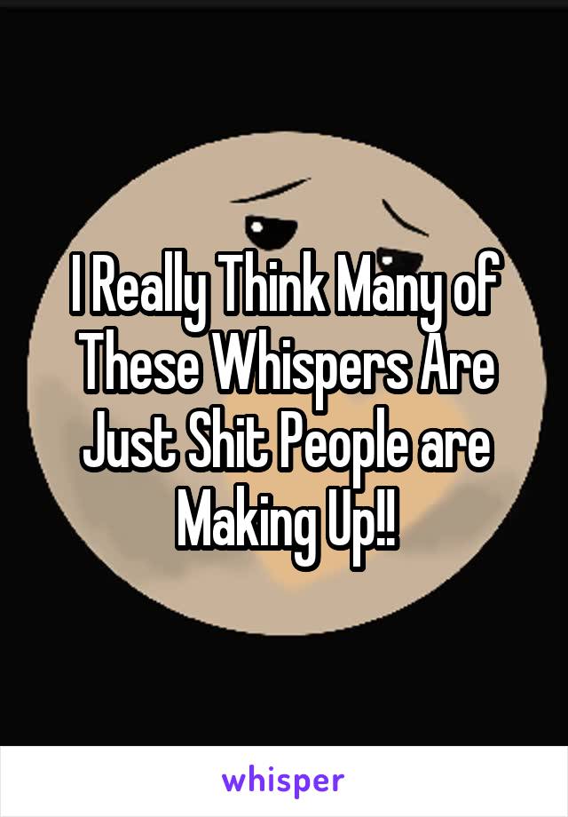 I Really Think Many of These Whispers Are Just Shit People are Making Up!!