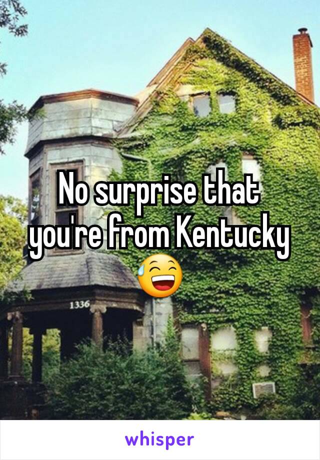 No surprise that you're from Kentucky 😅