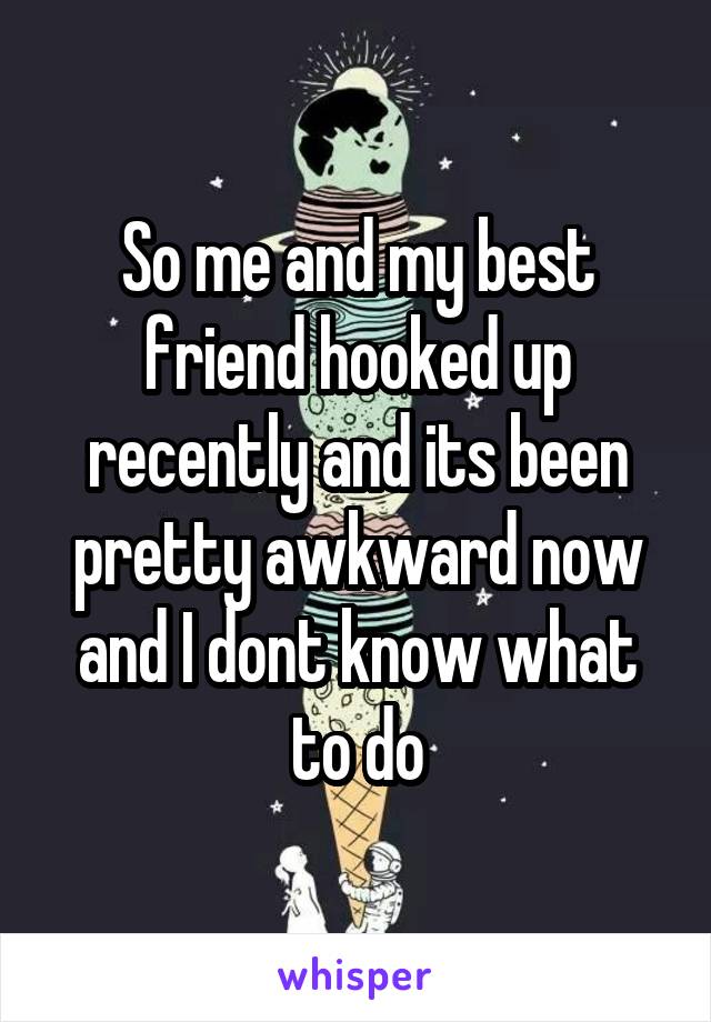 So me and my best friend hooked up recently and its been pretty awkward now and I dont know what to do