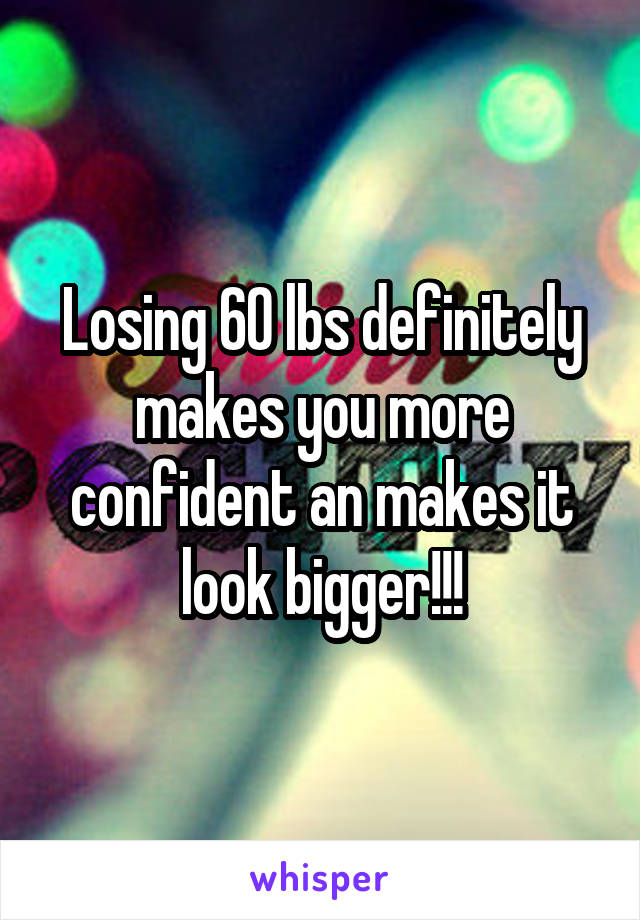 Losing 60 lbs definitely makes you more confident an makes it look bigger!!!